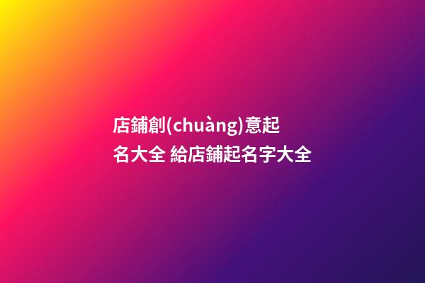 店鋪創(chuàng)意起名大全 給店鋪起名字大全